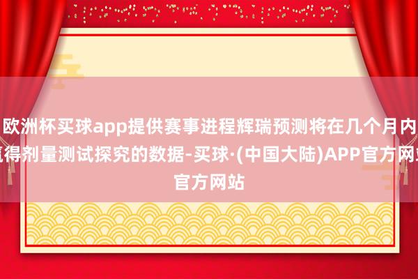 欧洲杯买球app提供赛事进程辉瑞预测将在几个月内赢得剂量测试探究的数据-买球·(中国大陆)APP官方网站