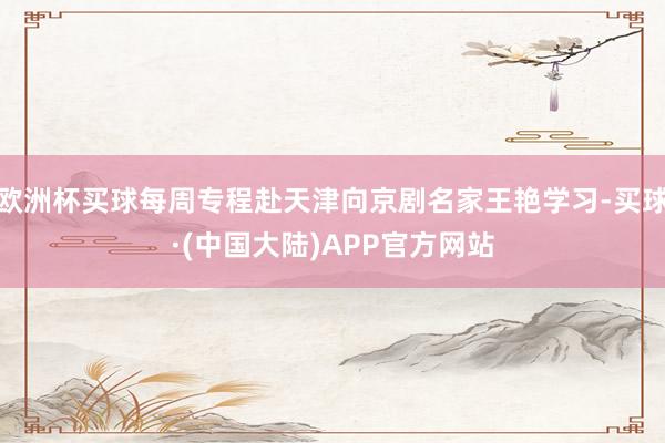 欧洲杯买球每周专程赴天津向京剧名家王艳学习-买球·(中国大陆)APP官方网站