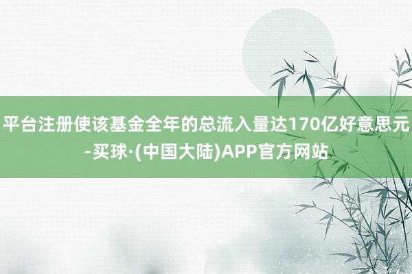 平台注册使该基金全年的总流入量达170亿好意思元-买球·(中国大陆)APP官方网站
