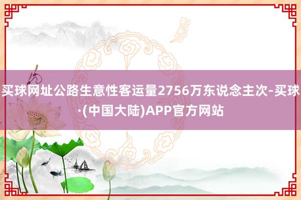买球网址公路生意性客运量2756万东说念主次-买球·(中国大陆)APP官方网站