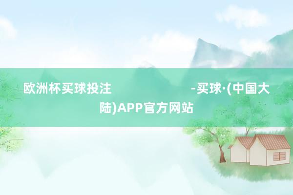 欧洲杯买球投注 -买球·(中国大陆)APP官方网站