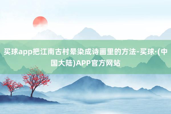 买球app把江南古村晕染成诗画里的方法-买球·(中国大陆)APP官方网站