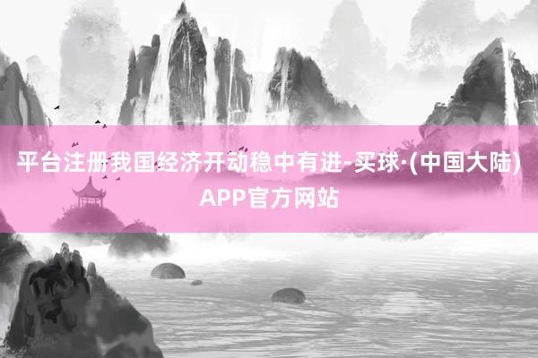 平台注册我国经济开动稳中有进-买球·(中国大陆)APP官方网站