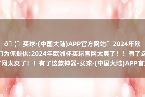 🦄买球·(中国大陆)APP官方网站✅2024年欧洲杯买球推荐⚽️✅我们为你提供:2024年欧洲杯买球官网太爽了！！有了这款神器-买球·(中国大陆)APP官方网站