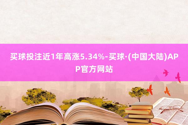 买球投注近1年高涨5.34%-买球·(中国大陆)APP官方网站