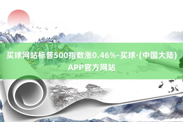 买球网站标普500指数涨0.46%-买球·(中国大陆)APP官方网站