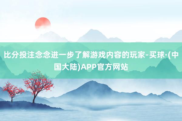 比分投注念念进一步了解游戏内容的玩家-买球·(中国大陆)APP官方网站