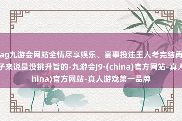 ag九游会网站全情尽享娱乐、赛事投注王人考完结再盯著名次对孩子来说是没挑升旨的-九游会J9·(china)官方网站-真人游戏第一品牌