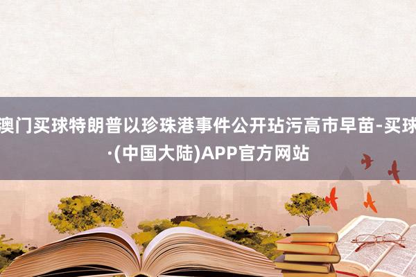 澳门买球特朗普以珍珠港事件公开玷污高市早苗-买球·(中国大陆)APP官方网站