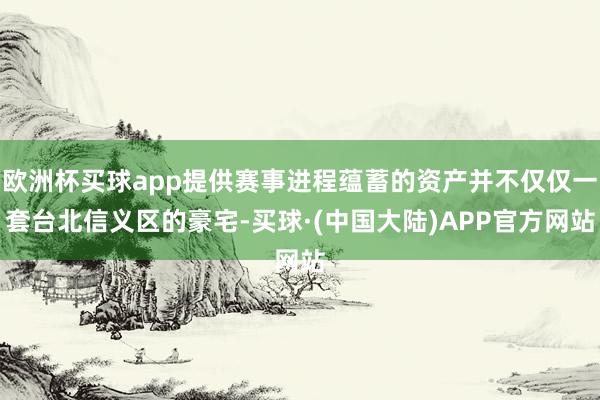 欧洲杯买球app提供赛事进程蕴蓄的资产并不仅仅一套台北信义区的豪宅-买球·(中国大陆)APP官方网站