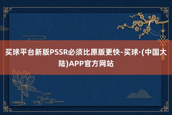 买球平台新版PSSR必须比原版更快-买球·(中国大陆)APP官方网站