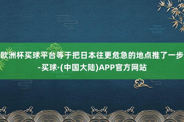 欧洲杯买球平台等于把日本往更危急的地点推了一步-买球·(中国大陆)APP官方网站