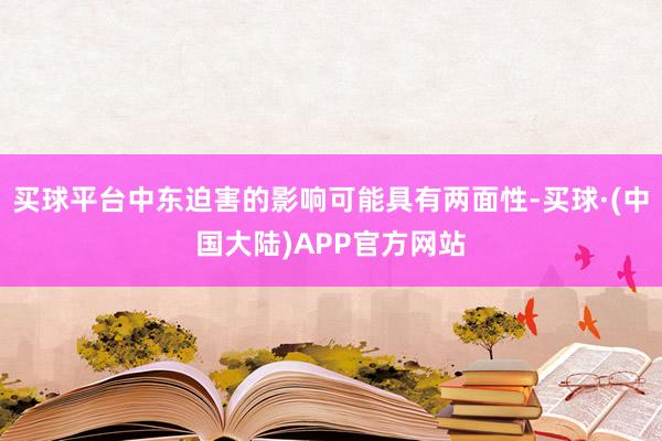 买球平台中东迫害的影响可能具有两面性-买球·(中国大陆)APP官方网站