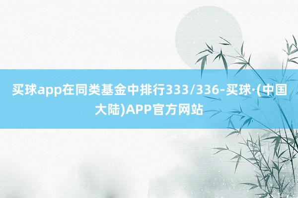 买球app在同类基金中排行333/336-买球·(中国大陆)APP官方网站