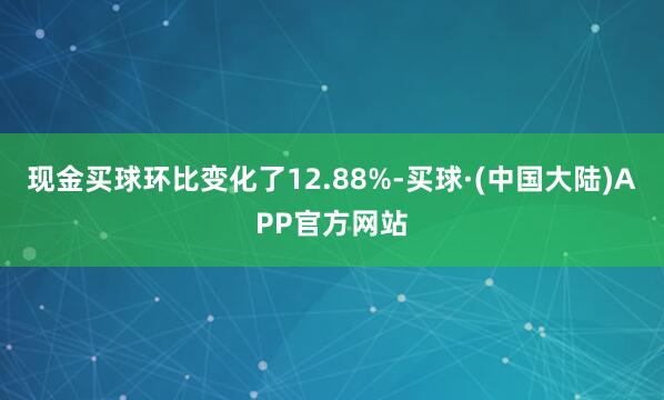 现金买球环比变化了12.88%-买球·(中国大陆)APP官方网站