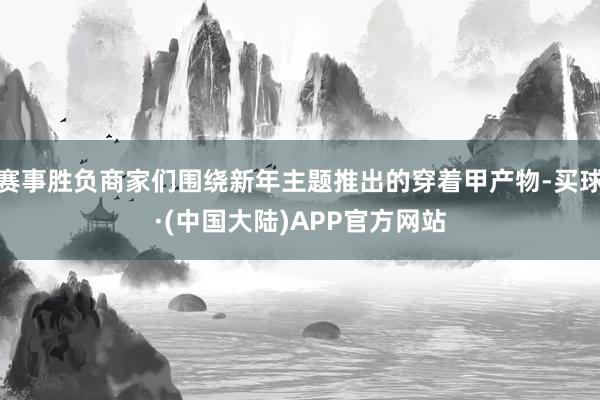 赛事胜负商家们围绕新年主题推出的穿着甲产物-买球·(中国大陆)APP官方网站