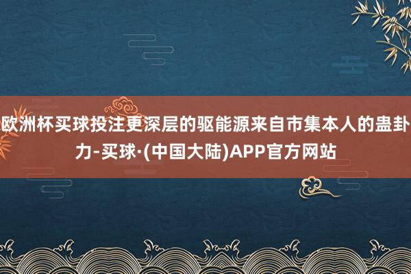 欧洲杯买球投注更深层的驱能源来自市集本人的蛊卦力-买球·(中国大陆)APP官方网站