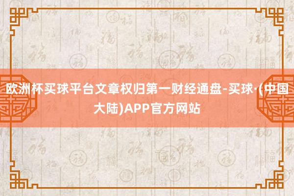 欧洲杯买球平台文章权归第一财经通盘-买球·(中国大陆)APP官方网站