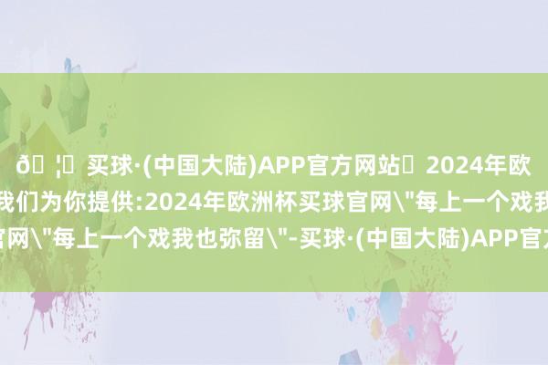 🦄买球·(中国大陆)APP官方网站✅2024年欧洲杯买球推荐⚽️✅我们为你提供:2024年欧洲杯买球官网