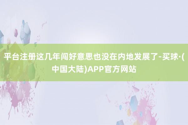 平台注册这几年闯好意思也没在内地发展了-买球·(中国大陆)APP官方网站