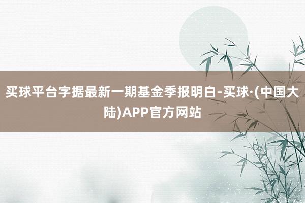 买球平台字据最新一期基金季报明白-买球·(中国大陆)APP官方网站