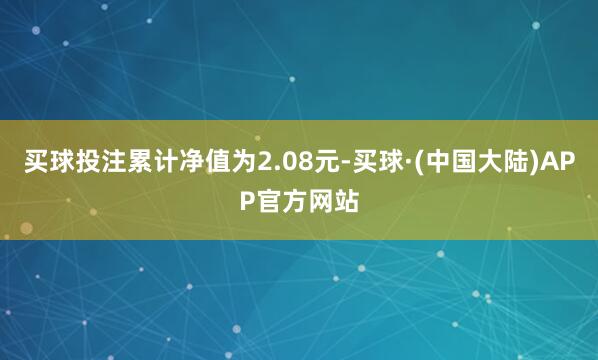 买球投注累计净值为2.08元-买球·(中国大陆)APP官方网站