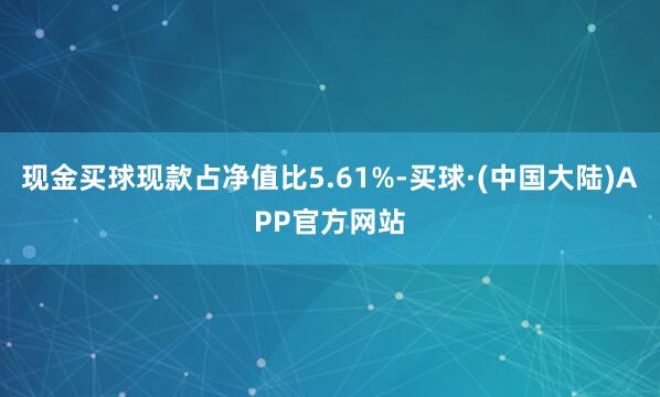 现金买球现款占净值比5.61%-买球·(中国大陆)APP官方网站