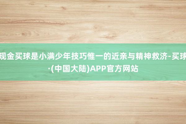现金买球是小满少年技巧惟一的近亲与精神救济-买球·(中国大陆)APP官方网站