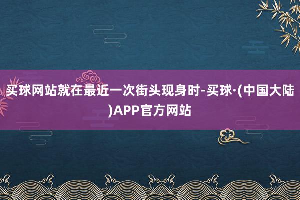 买球网站就在最近一次街头现身时-买球·(中国大陆)APP官方网站