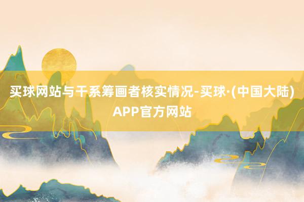 买球网站与干系筹画者核实情况-买球·(中国大陆)APP官方网站