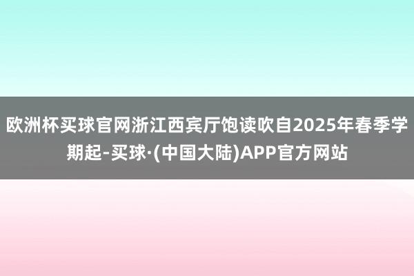 欧洲杯买球官网浙江西宾厅饱读吹自2025年春季学期起-买球·(中国大陆)APP官方网站