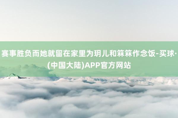赛事胜负而她就留在家里为玥儿和箖箖作念饭-买球·(中国大陆)APP官方网站