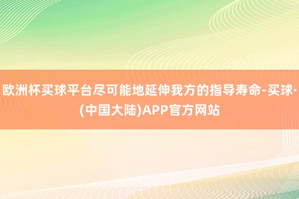 欧洲杯买球平台尽可能地延伸我方的指导寿命-买球·(中国大陆)APP官方网站