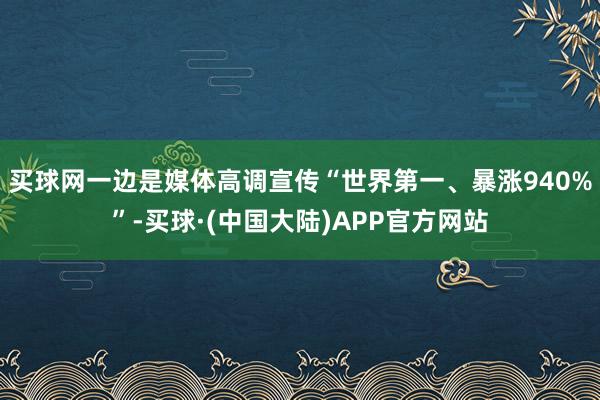 买球网一边是媒体高调宣传“世界第一、暴涨940%”-买球·(中国大陆)APP官方网站