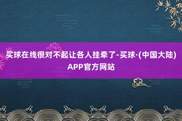 买球在线很对不起让各人挂牵了-买球·(中国大陆)APP官方网站