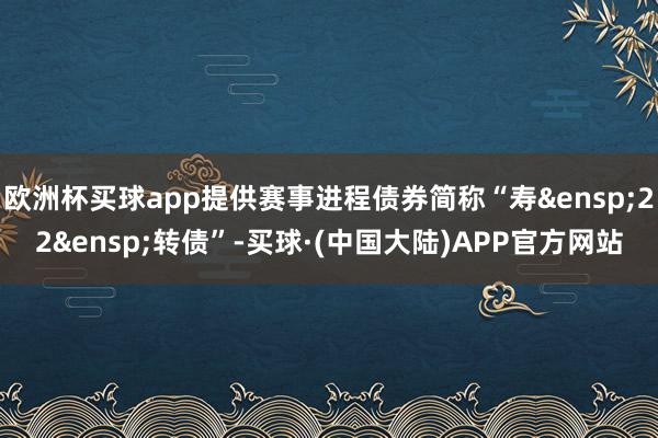 欧洲杯买球app提供赛事进程债券简称“寿&ensp;22&ensp;转债”-买球·(中国大陆)APP官方网站