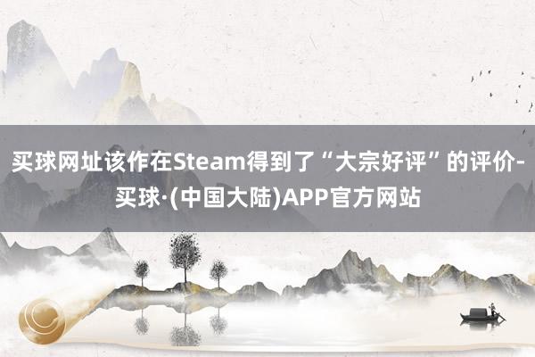 买球网址该作在Steam得到了“大宗好评”的评价-买球·(中国大陆)APP官方网站