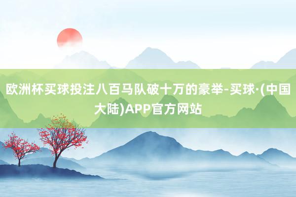 欧洲杯买球投注八百马队破十万的豪举-买球·(中国大陆)APP官方网站