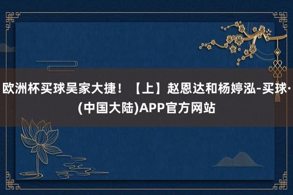欧洲杯买球吴家大捷！【上】赵恩达和杨婷泓-买球·(中国大陆)APP官方网站