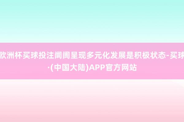 欧洲杯买球投注阛阓呈现多元化发展是积极状态-买球·(中国大陆)APP官方网站