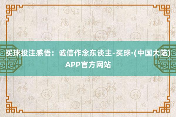买球投注感悟：诚信作念东谈主-买球·(中国大陆)APP官方网站
