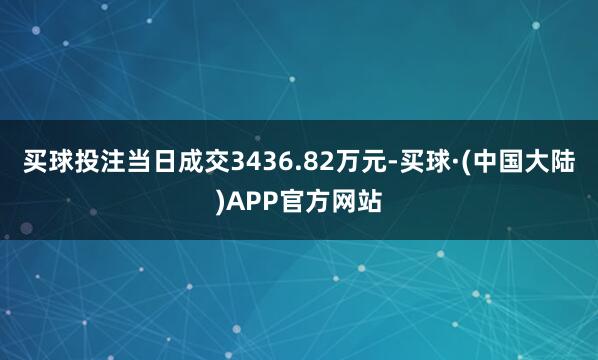 买球投注当日成交3436.82万元-买球·(中国大陆)APP官方网站