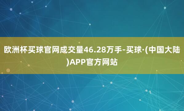 欧洲杯买球官网成交量46.28万手-买球·(中国大陆)APP官方网站