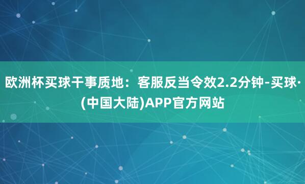 欧洲杯买球干事质地：客服反当令效2.2分钟-买球·(中国大陆)APP官方网站
