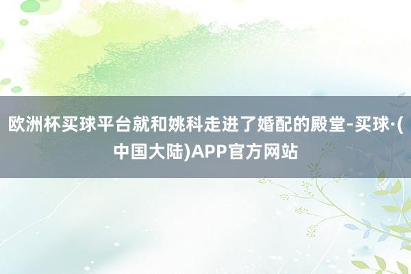 欧洲杯买球平台就和姚科走进了婚配的殿堂-买球·(中国大陆)APP官方网站