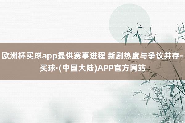 欧洲杯买球app提供赛事进程 新剧热度与争议并存-买球·(中国大陆)APP官方网站