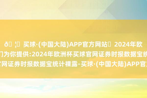 🦄买球·(中国大陆)APP官方网站✅2024年欧洲杯买球推荐⚽️✅我们为你提供:2024年欧洲杯买球官网证券时报数据宝统计裸露-买球·(中国大陆)APP官方网站