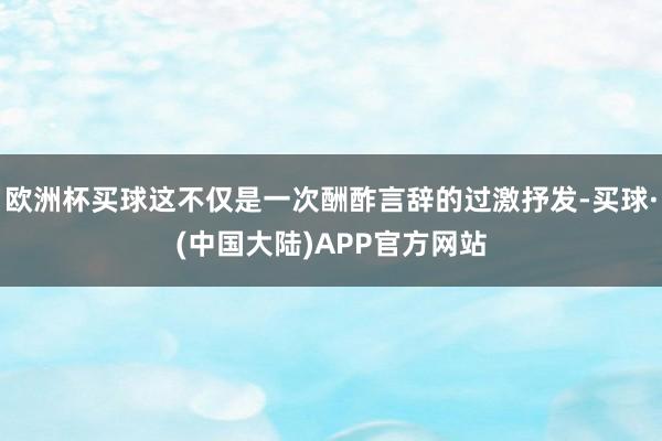 欧洲杯买球这不仅是一次酬酢言辞的过激抒发-买球·(中国大陆)APP官方网站