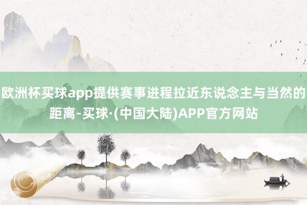 欧洲杯买球app提供赛事进程拉近东说念主与当然的距离-买球·(中国大陆)APP官方网站
