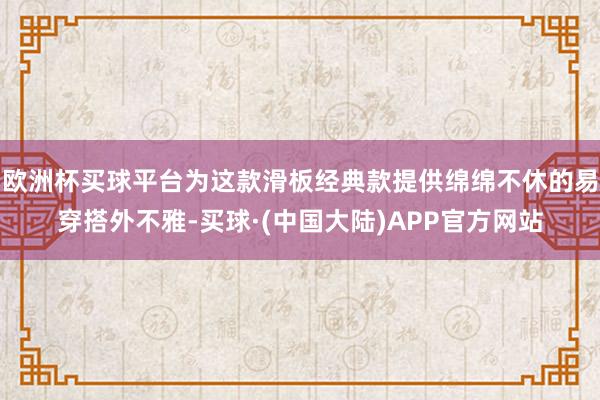 欧洲杯买球平台为这款滑板经典款提供绵绵不休的易穿搭外不雅-买球·(中国大陆)APP官方网站